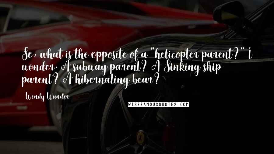 Wendy Wunder Quotes: So, what is the opposite of a "helicopter parent?" I wonder. A subway parent? A Sinking ship parent? A hibernating bear?