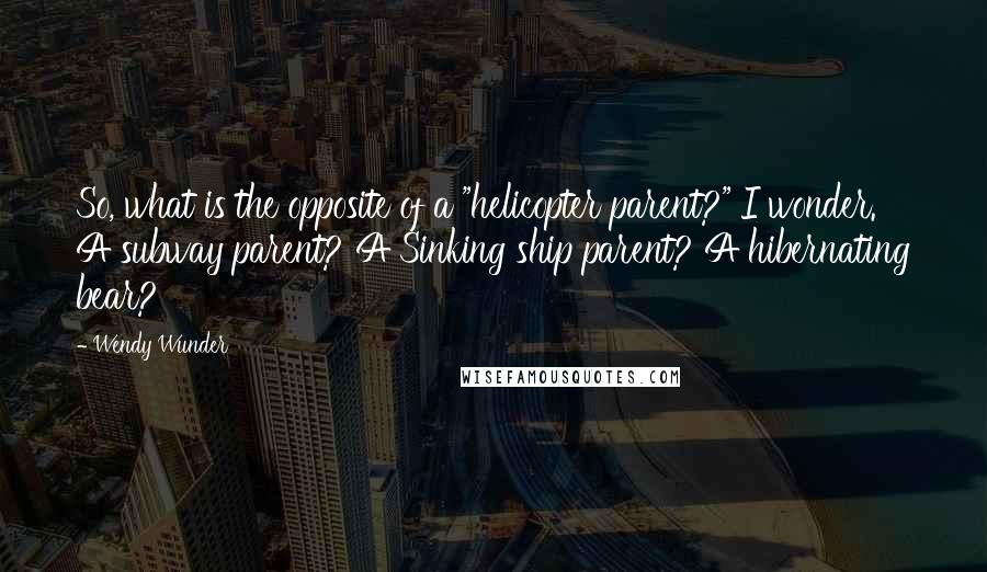 Wendy Wunder Quotes: So, what is the opposite of a "helicopter parent?" I wonder. A subway parent? A Sinking ship parent? A hibernating bear?