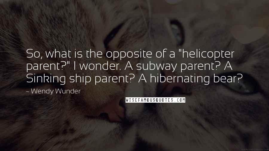 Wendy Wunder Quotes: So, what is the opposite of a "helicopter parent?" I wonder. A subway parent? A Sinking ship parent? A hibernating bear?