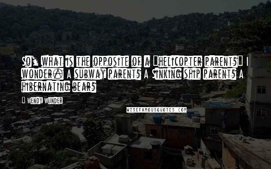Wendy Wunder Quotes: So, what is the opposite of a "helicopter parent?" I wonder. A subway parent? A Sinking ship parent? A hibernating bear?