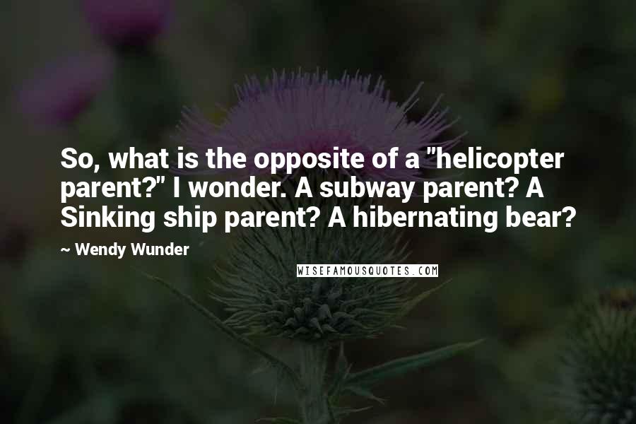 Wendy Wunder Quotes: So, what is the opposite of a "helicopter parent?" I wonder. A subway parent? A Sinking ship parent? A hibernating bear?