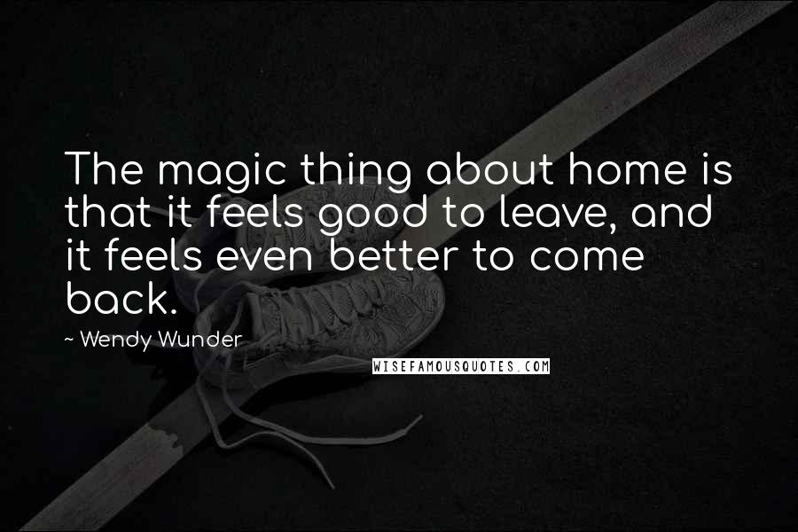 Wendy Wunder Quotes: The magic thing about home is that it feels good to leave, and it feels even better to come back.
