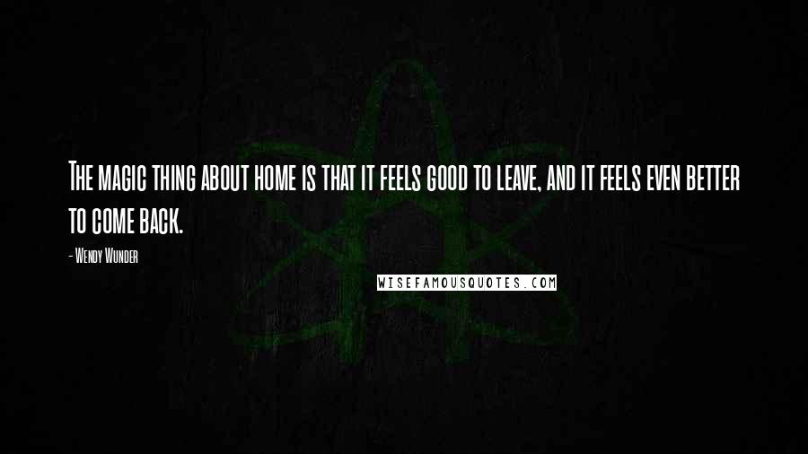 Wendy Wunder Quotes: The magic thing about home is that it feels good to leave, and it feels even better to come back.