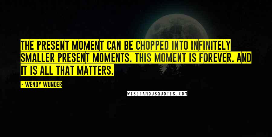 Wendy Wunder Quotes: The present moment can be chopped into infinitely smaller present moments. This moment is forever. And it is all that matters.