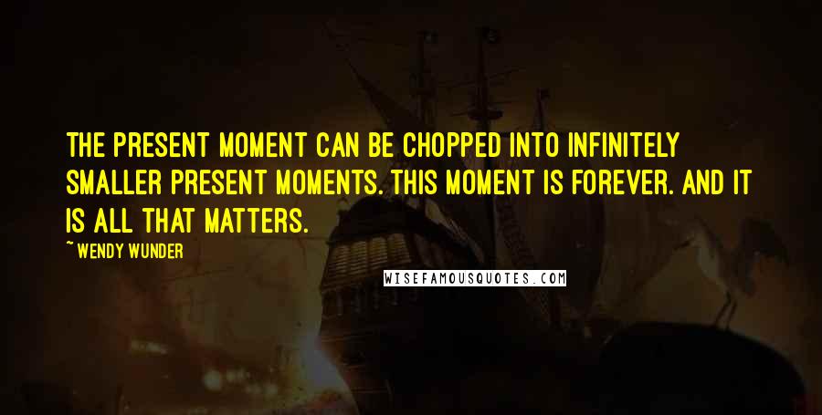 Wendy Wunder Quotes: The present moment can be chopped into infinitely smaller present moments. This moment is forever. And it is all that matters.