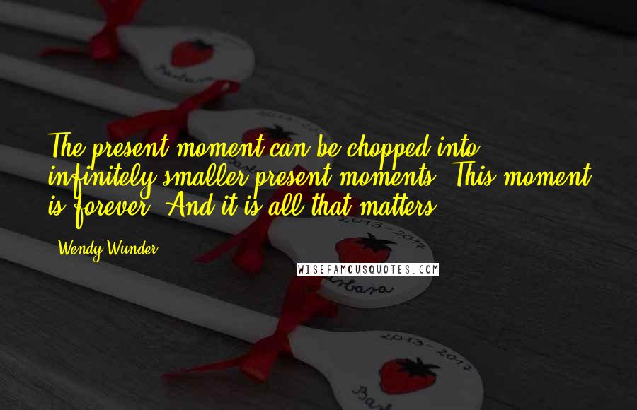 Wendy Wunder Quotes: The present moment can be chopped into infinitely smaller present moments. This moment is forever. And it is all that matters.