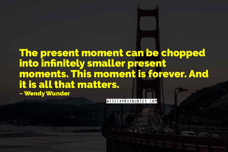 Wendy Wunder Quotes: The present moment can be chopped into infinitely smaller present moments. This moment is forever. And it is all that matters.