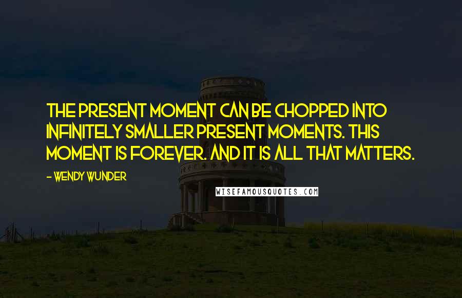 Wendy Wunder Quotes: The present moment can be chopped into infinitely smaller present moments. This moment is forever. And it is all that matters.