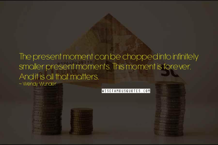 Wendy Wunder Quotes: The present moment can be chopped into infinitely smaller present moments. This moment is forever. And it is all that matters.
