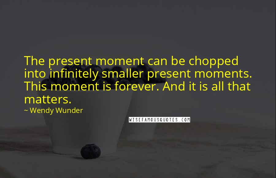 Wendy Wunder Quotes: The present moment can be chopped into infinitely smaller present moments. This moment is forever. And it is all that matters.