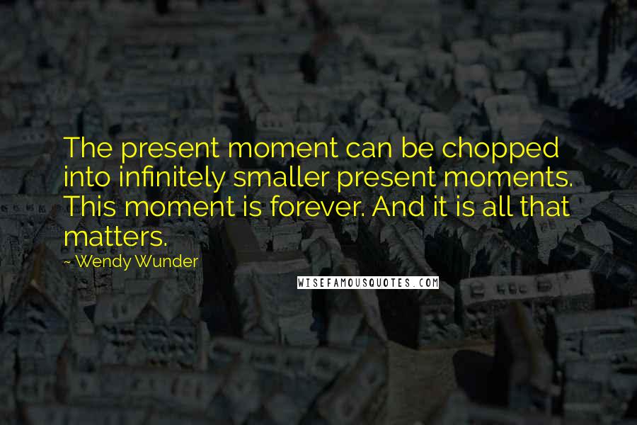Wendy Wunder Quotes: The present moment can be chopped into infinitely smaller present moments. This moment is forever. And it is all that matters.