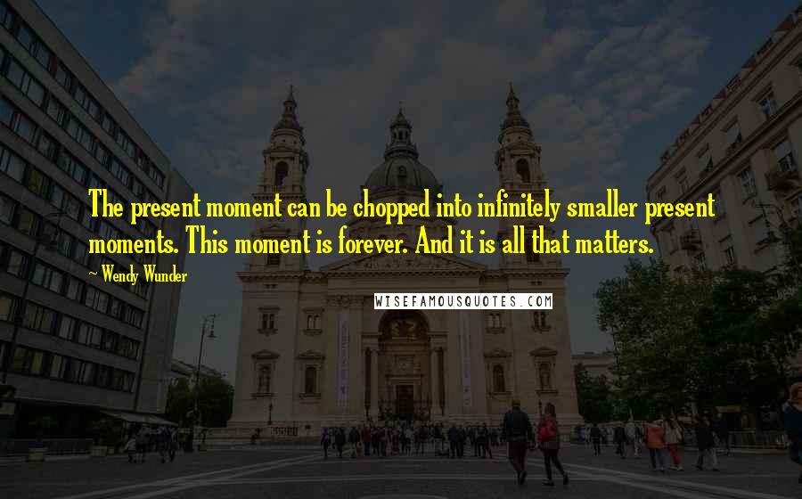 Wendy Wunder Quotes: The present moment can be chopped into infinitely smaller present moments. This moment is forever. And it is all that matters.