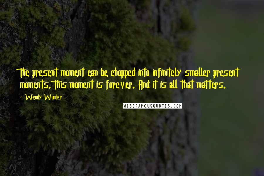 Wendy Wunder Quotes: The present moment can be chopped into infinitely smaller present moments. This moment is forever. And it is all that matters.