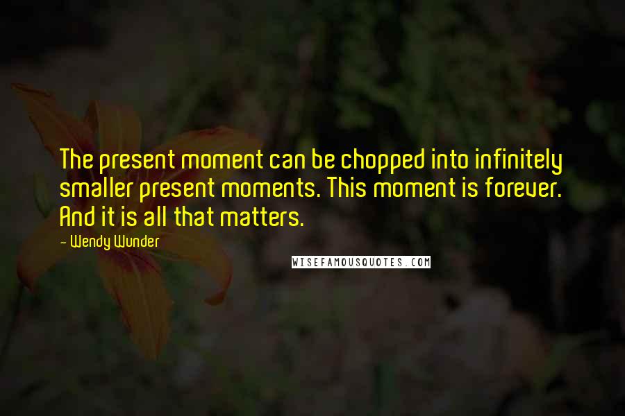 Wendy Wunder Quotes: The present moment can be chopped into infinitely smaller present moments. This moment is forever. And it is all that matters.