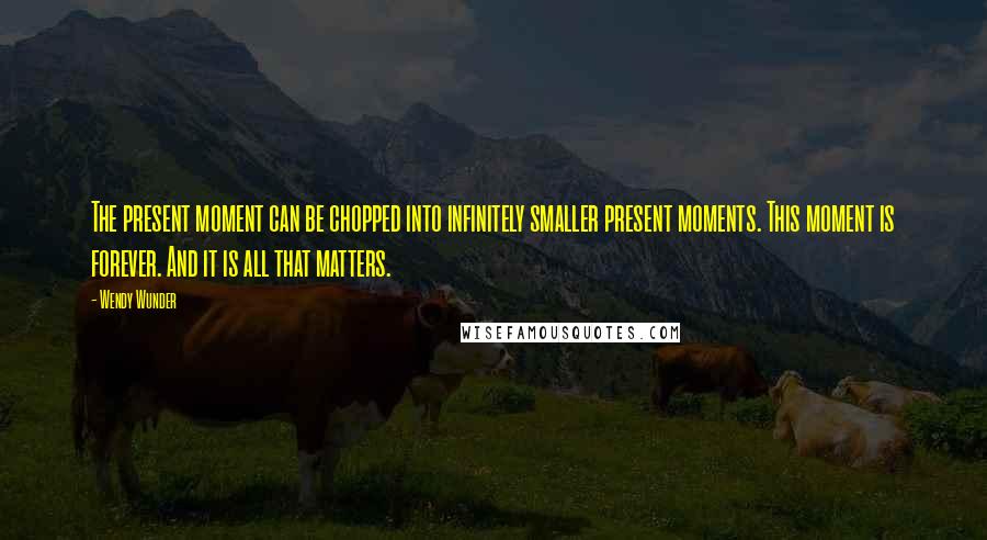 Wendy Wunder Quotes: The present moment can be chopped into infinitely smaller present moments. This moment is forever. And it is all that matters.