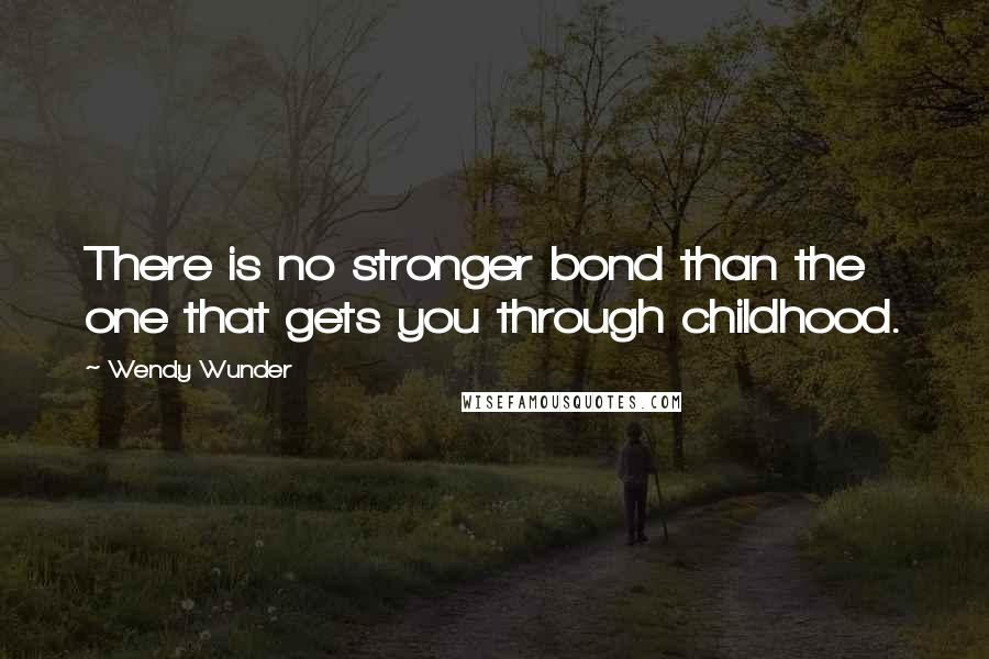 Wendy Wunder Quotes: There is no stronger bond than the one that gets you through childhood.