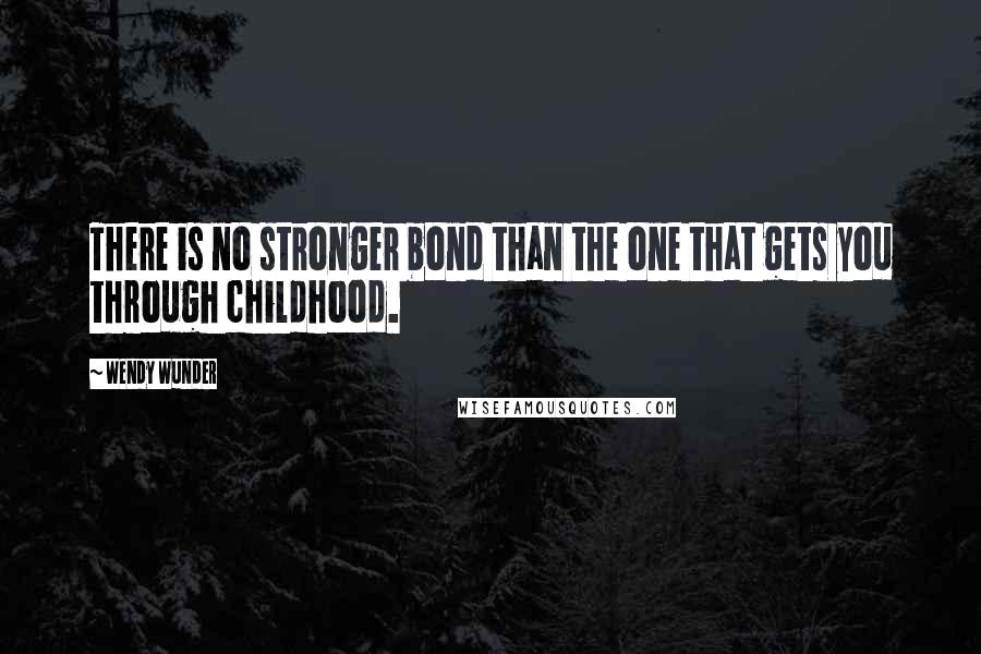 Wendy Wunder Quotes: There is no stronger bond than the one that gets you through childhood.