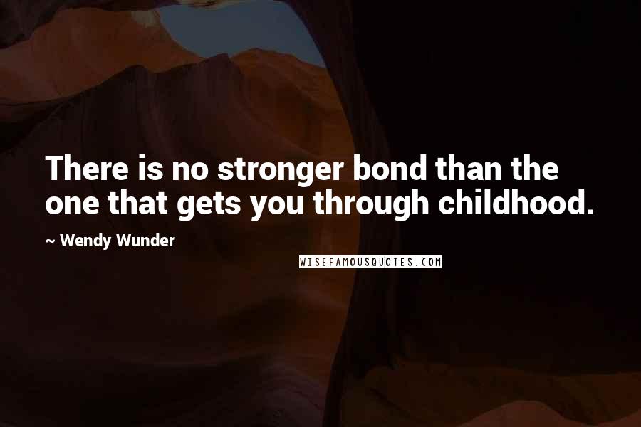 Wendy Wunder Quotes: There is no stronger bond than the one that gets you through childhood.