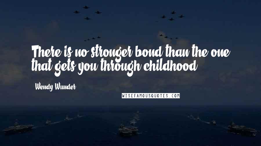 Wendy Wunder Quotes: There is no stronger bond than the one that gets you through childhood.