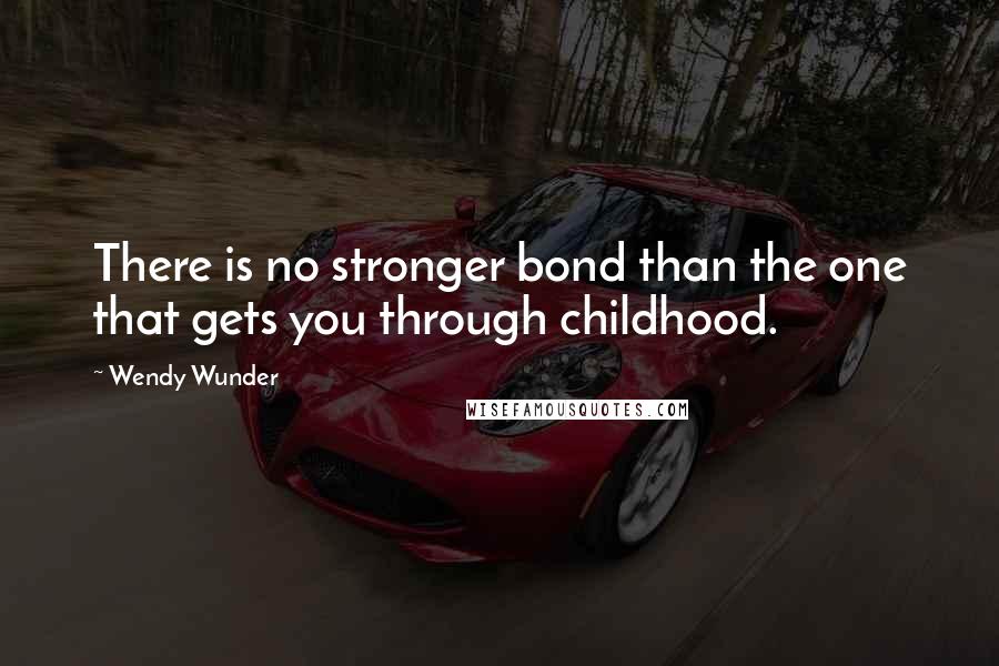 Wendy Wunder Quotes: There is no stronger bond than the one that gets you through childhood.