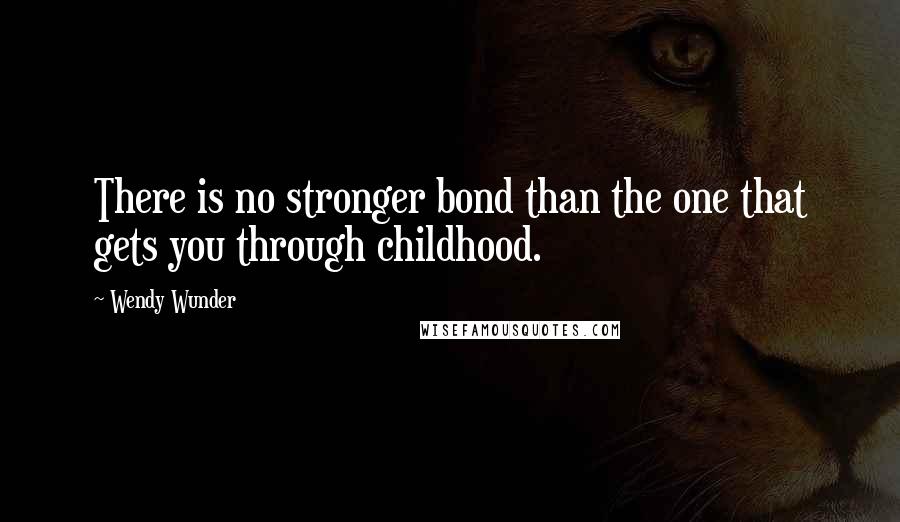 Wendy Wunder Quotes: There is no stronger bond than the one that gets you through childhood.