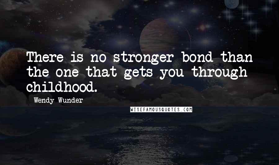 Wendy Wunder Quotes: There is no stronger bond than the one that gets you through childhood.