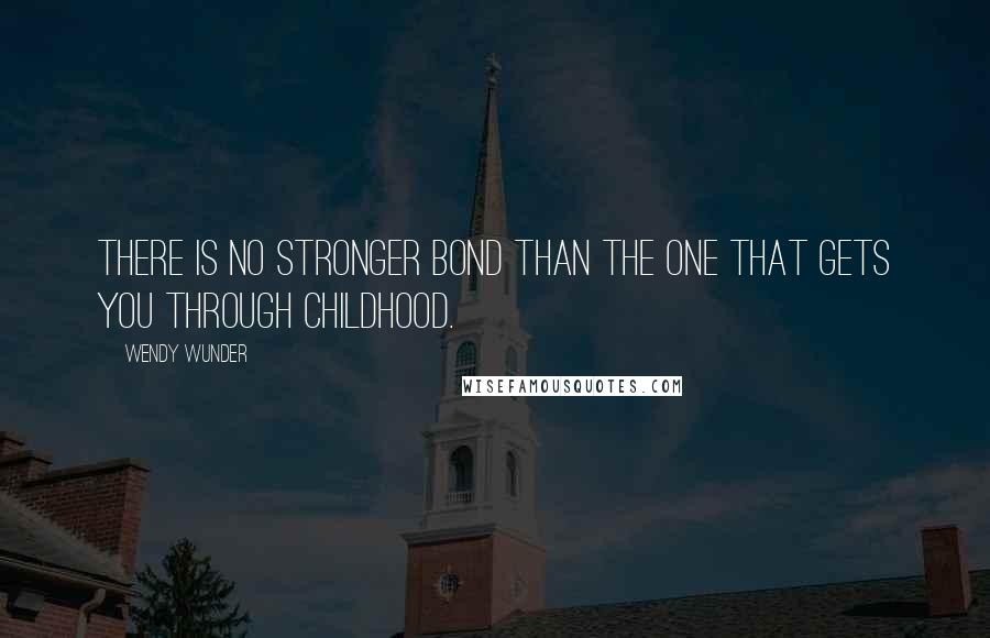 Wendy Wunder Quotes: There is no stronger bond than the one that gets you through childhood.