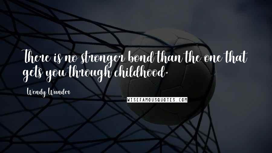 Wendy Wunder Quotes: There is no stronger bond than the one that gets you through childhood.