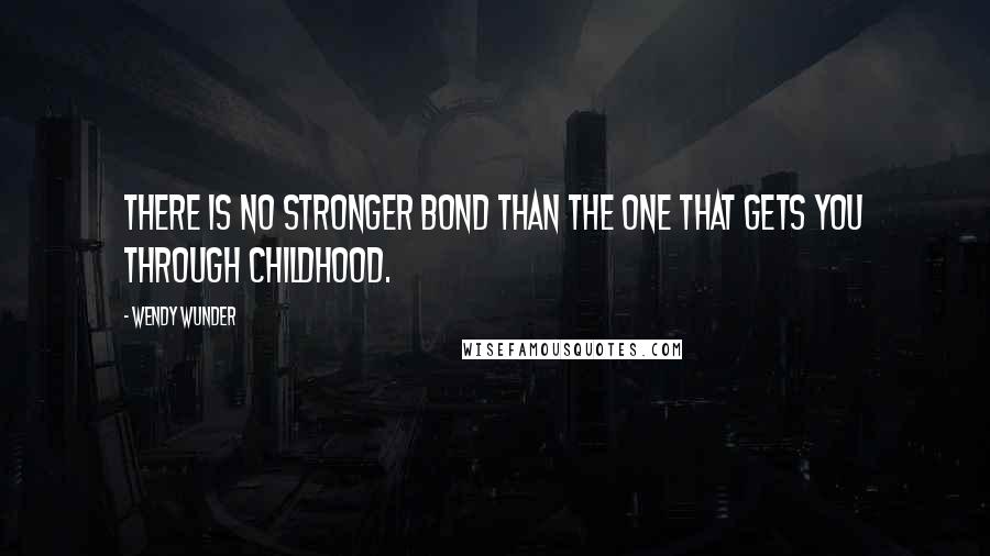 Wendy Wunder Quotes: There is no stronger bond than the one that gets you through childhood.