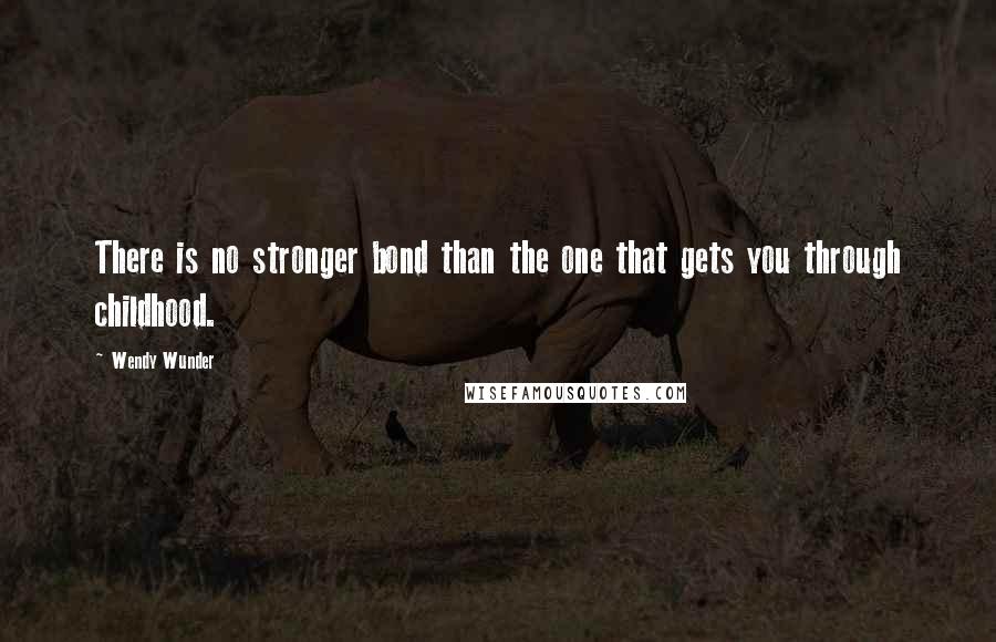 Wendy Wunder Quotes: There is no stronger bond than the one that gets you through childhood.