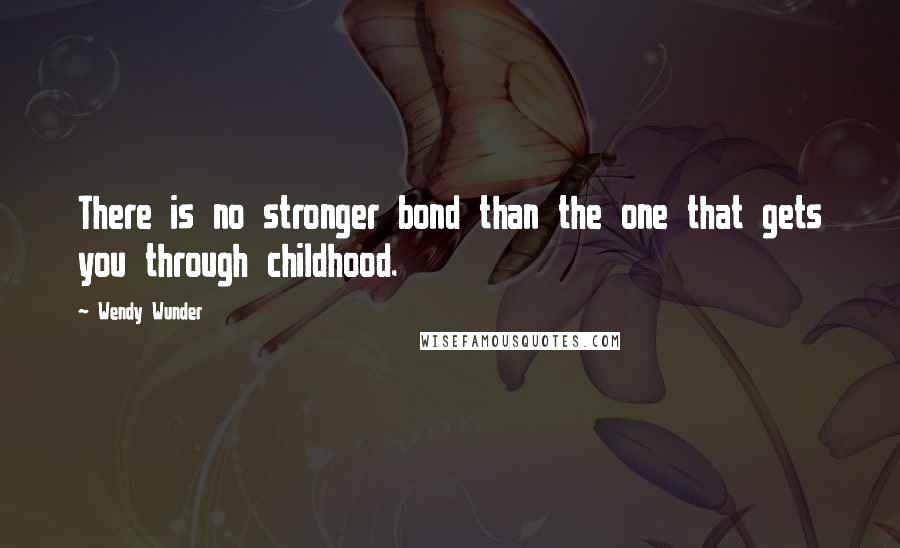 Wendy Wunder Quotes: There is no stronger bond than the one that gets you through childhood.