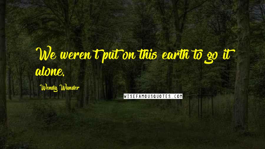 Wendy Wunder Quotes: We weren't put on this earth to go it alone.