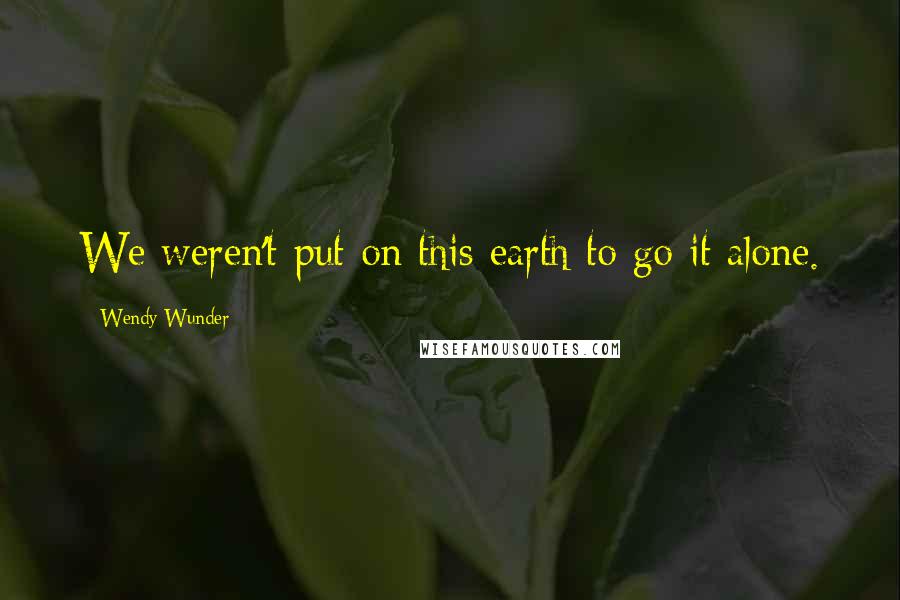 Wendy Wunder Quotes: We weren't put on this earth to go it alone.