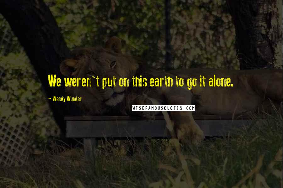 Wendy Wunder Quotes: We weren't put on this earth to go it alone.