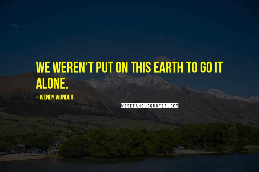 Wendy Wunder Quotes: We weren't put on this earth to go it alone.