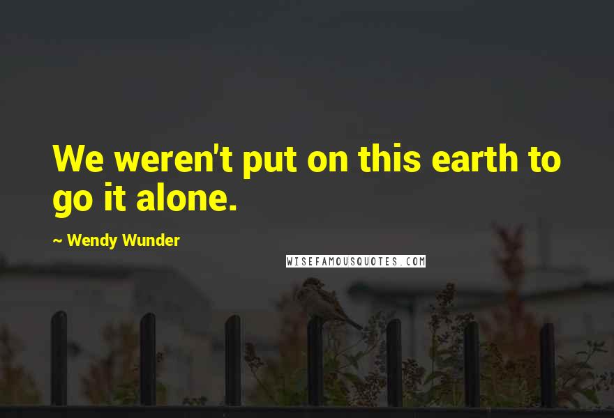 Wendy Wunder Quotes: We weren't put on this earth to go it alone.