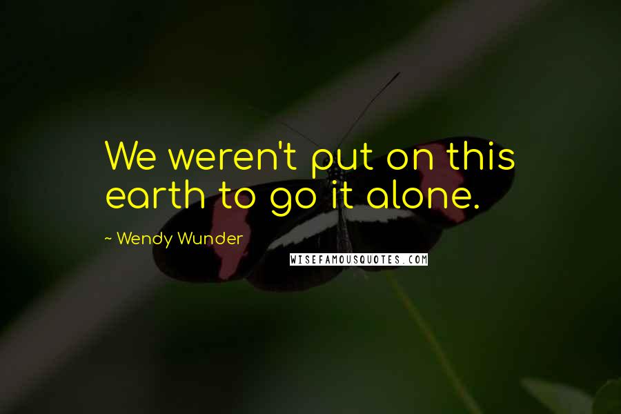 Wendy Wunder Quotes: We weren't put on this earth to go it alone.