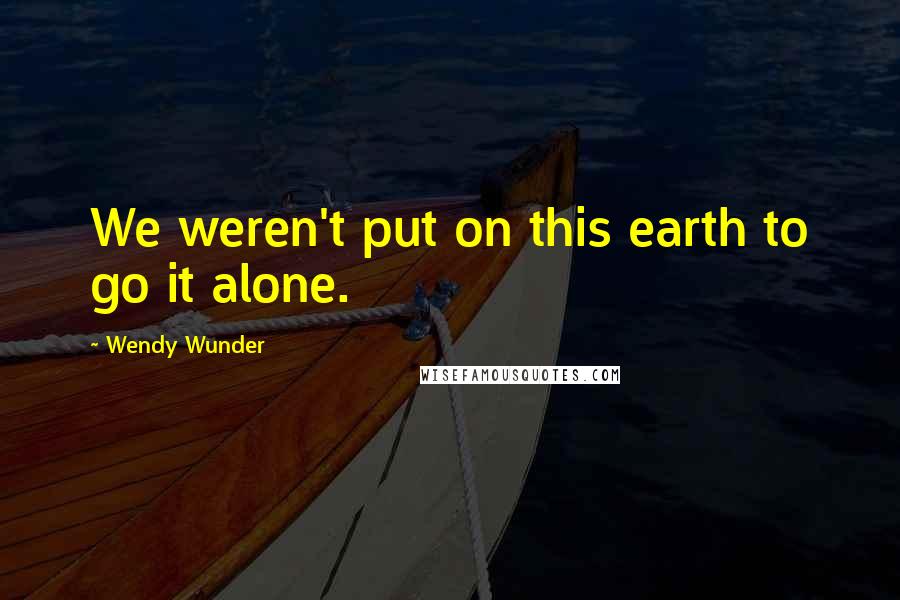 Wendy Wunder Quotes: We weren't put on this earth to go it alone.