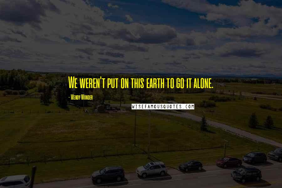 Wendy Wunder Quotes: We weren't put on this earth to go it alone.