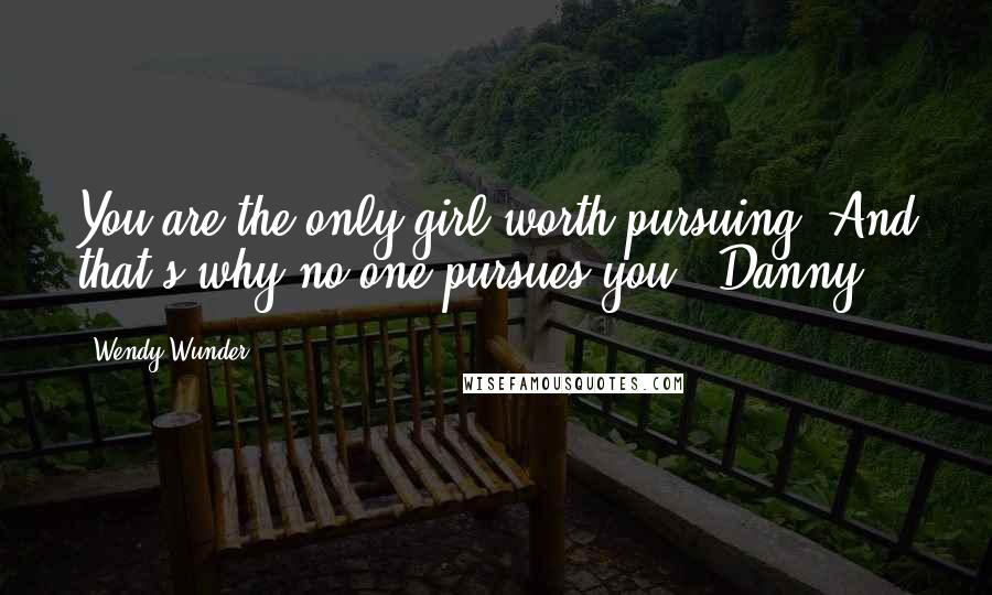 Wendy Wunder Quotes: You are the only girl worth pursuing. And that's why no one pursues you. -Danny