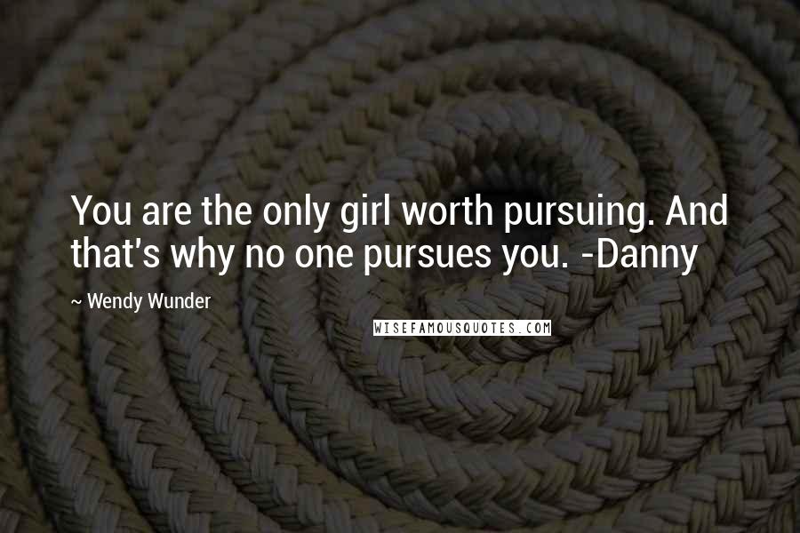 Wendy Wunder Quotes: You are the only girl worth pursuing. And that's why no one pursues you. -Danny