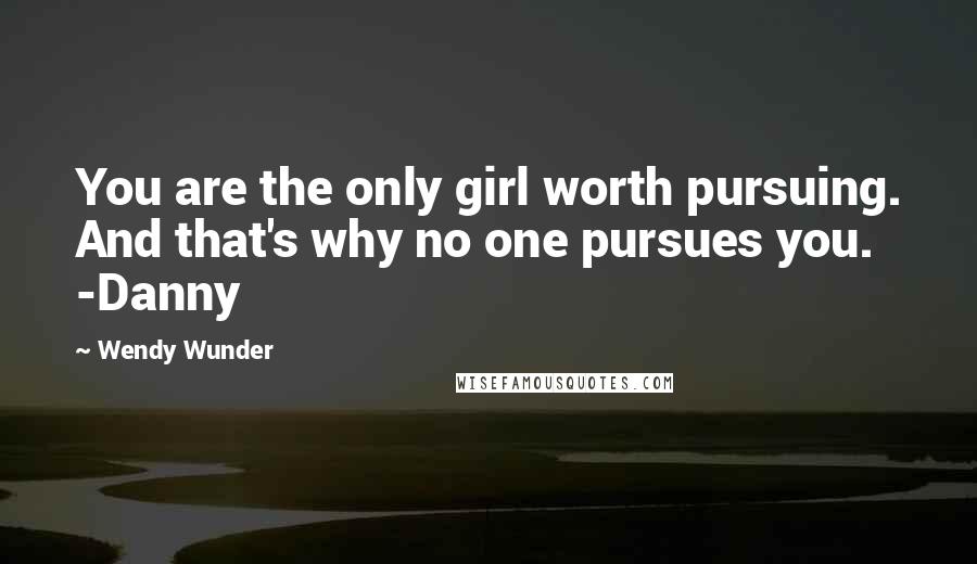 Wendy Wunder Quotes: You are the only girl worth pursuing. And that's why no one pursues you. -Danny