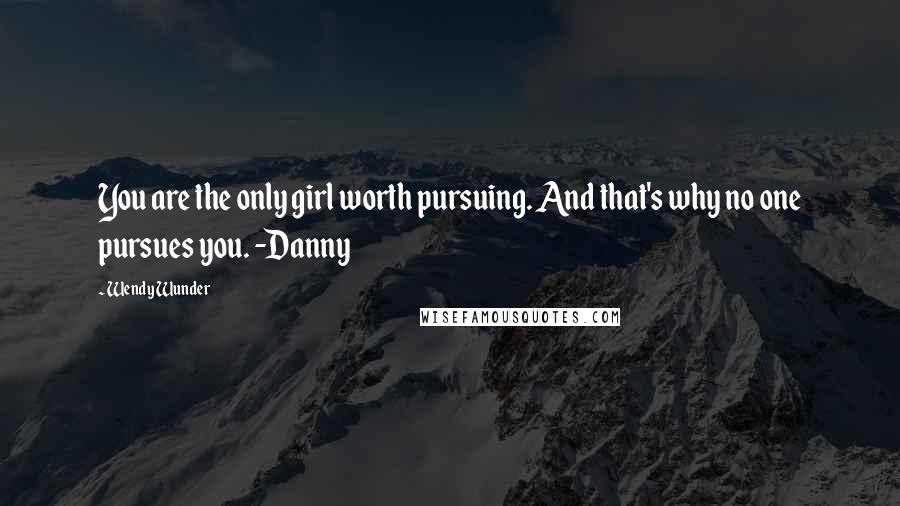 Wendy Wunder Quotes: You are the only girl worth pursuing. And that's why no one pursues you. -Danny