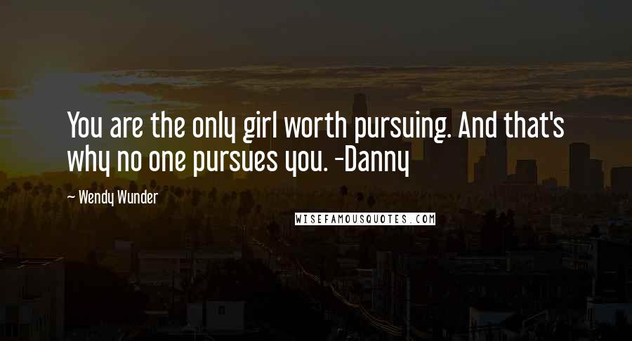 Wendy Wunder Quotes: You are the only girl worth pursuing. And that's why no one pursues you. -Danny