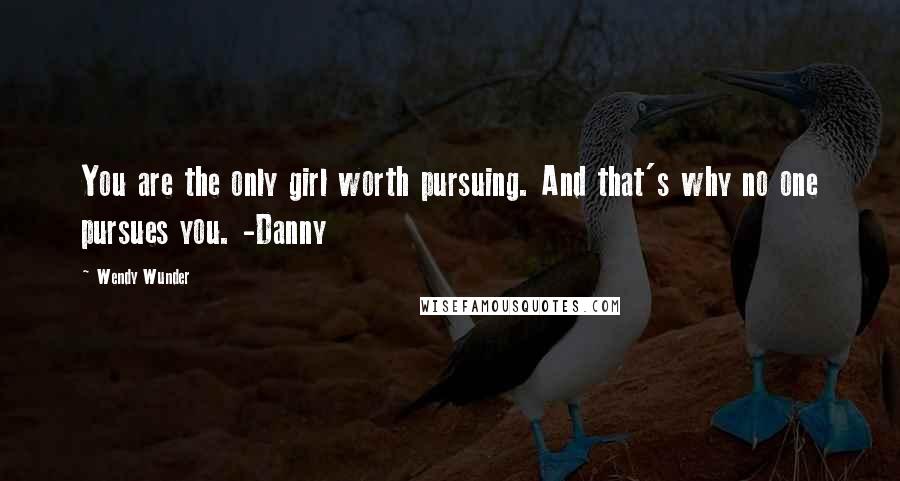 Wendy Wunder Quotes: You are the only girl worth pursuing. And that's why no one pursues you. -Danny