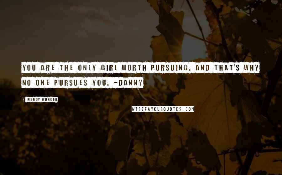 Wendy Wunder Quotes: You are the only girl worth pursuing. And that's why no one pursues you. -Danny