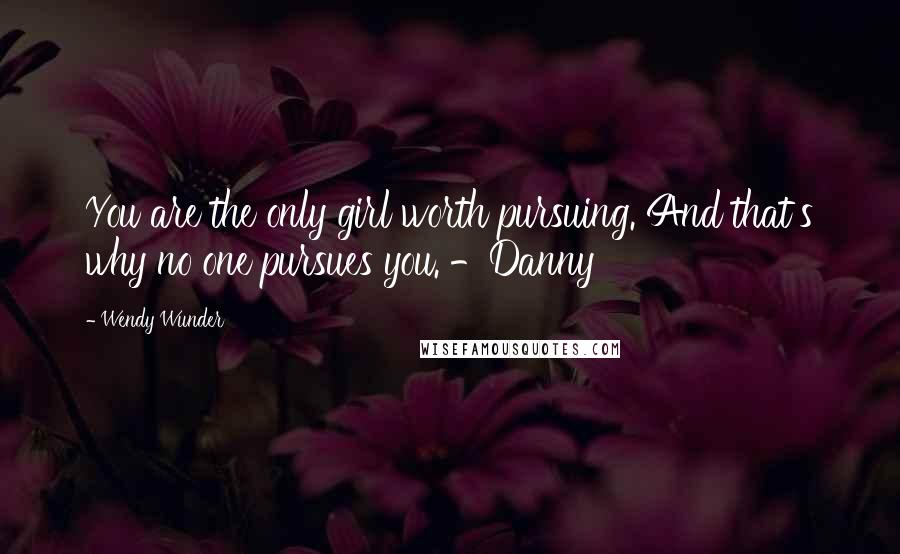 Wendy Wunder Quotes: You are the only girl worth pursuing. And that's why no one pursues you. -Danny
