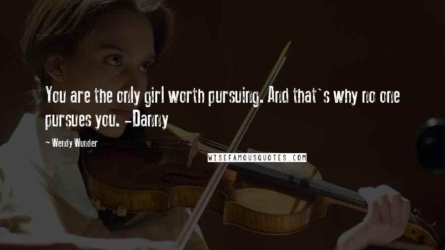 Wendy Wunder Quotes: You are the only girl worth pursuing. And that's why no one pursues you. -Danny