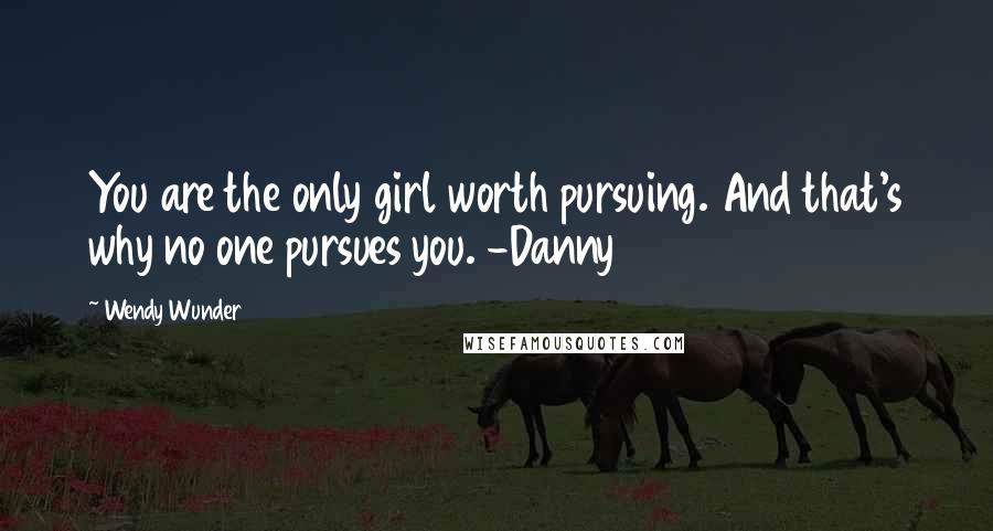 Wendy Wunder Quotes: You are the only girl worth pursuing. And that's why no one pursues you. -Danny