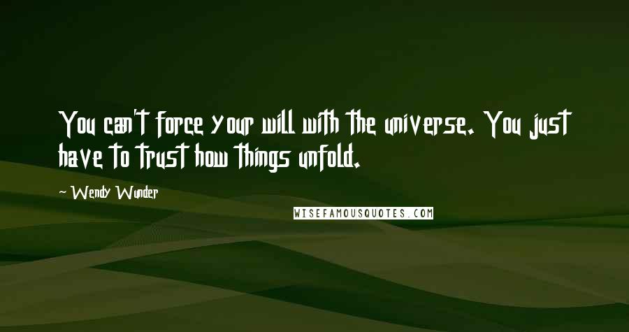 Wendy Wunder Quotes: You can't force your will with the universe. You just have to trust how things unfold.